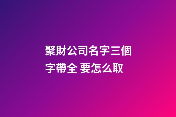 聚財公司名字三個字帶全 要怎么取-第1張-公司起名-玄機派